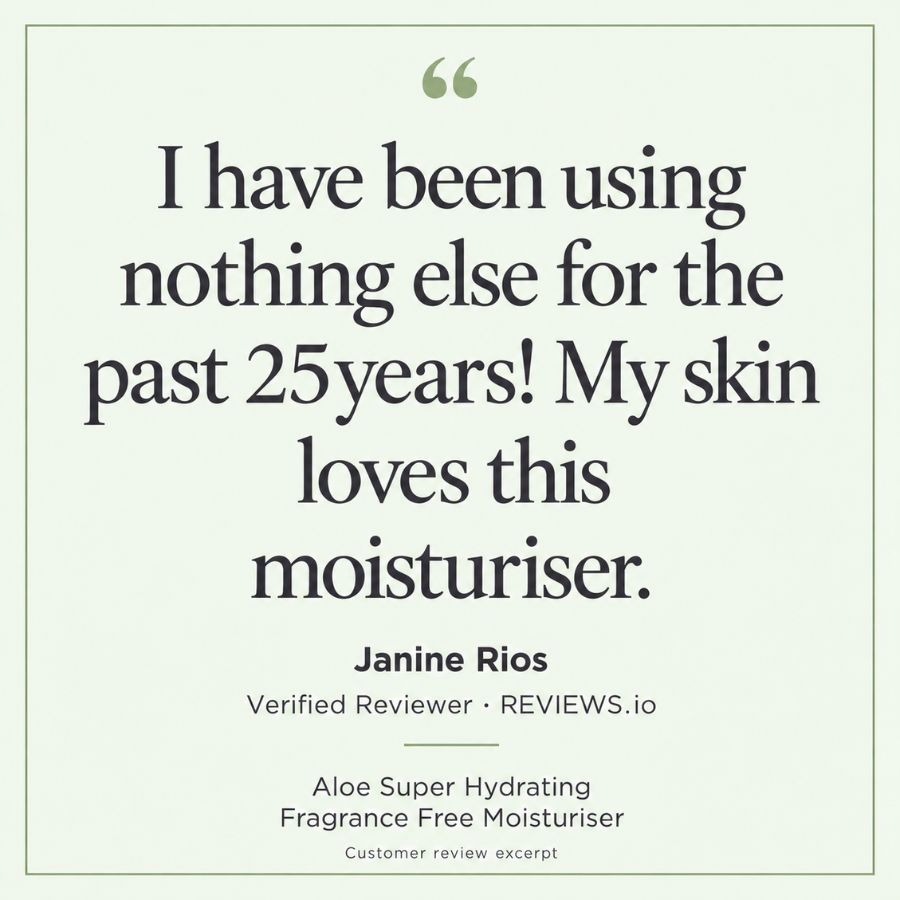 Eternal Skincare Aloe Super Hydrating Fragrance Free Moisturiser. Review excerpt from Janine Rios, verified reviewer on Reviews.io: “I have been using nothing else for the past 25years! My skin loves this moisturiser.”